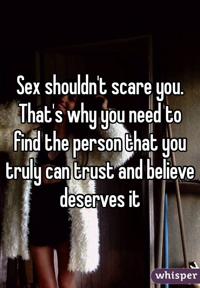 Sex shouldn't scare you. That's why you need to find the person that you truly can trust and believe deserves it