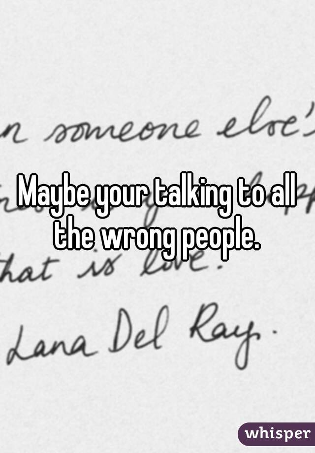 Maybe your talking to all the wrong people. 