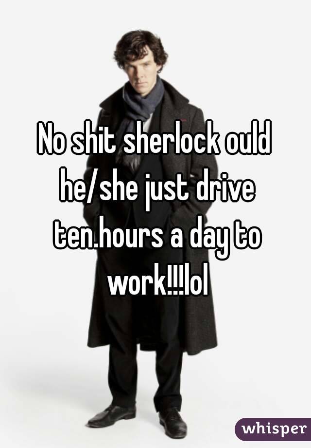 No shit sherlock ould he/she just drive ten.hours a day to work!!!lol