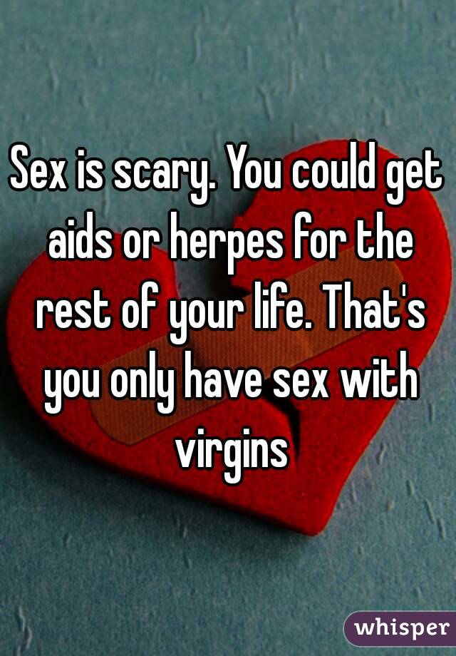 Sex is scary. You could get aids or herpes for the rest of your life. That's you only have sex with virgins