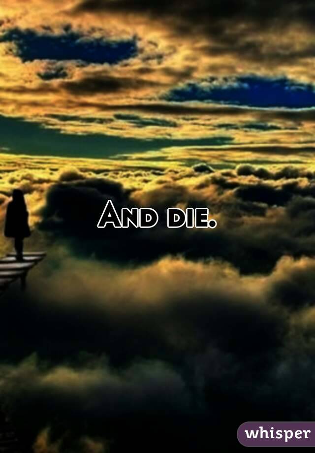 And die.