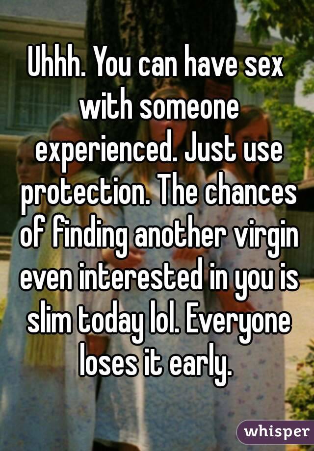 Uhhh. You can have sex with someone experienced. Just use protection. The chances of finding another virgin even interested in you is slim today lol. Everyone loses it early. 