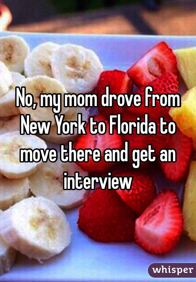 No, my mom drove from New York to Florida to move there and get an interview