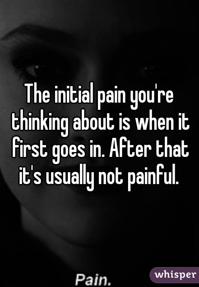 The initial pain you're thinking about is when it first goes in. After that it's usually not painful. 