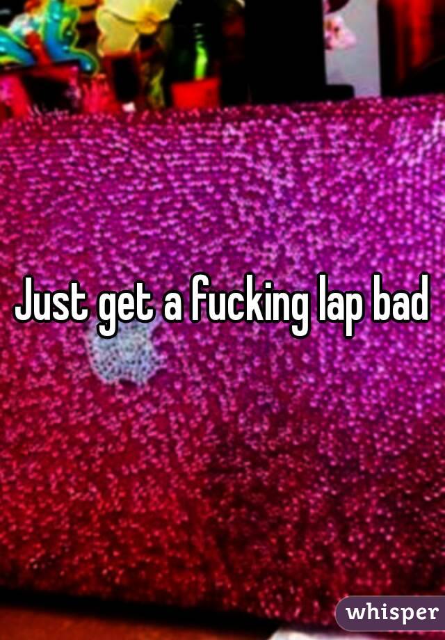 Just get a fucking lap bad