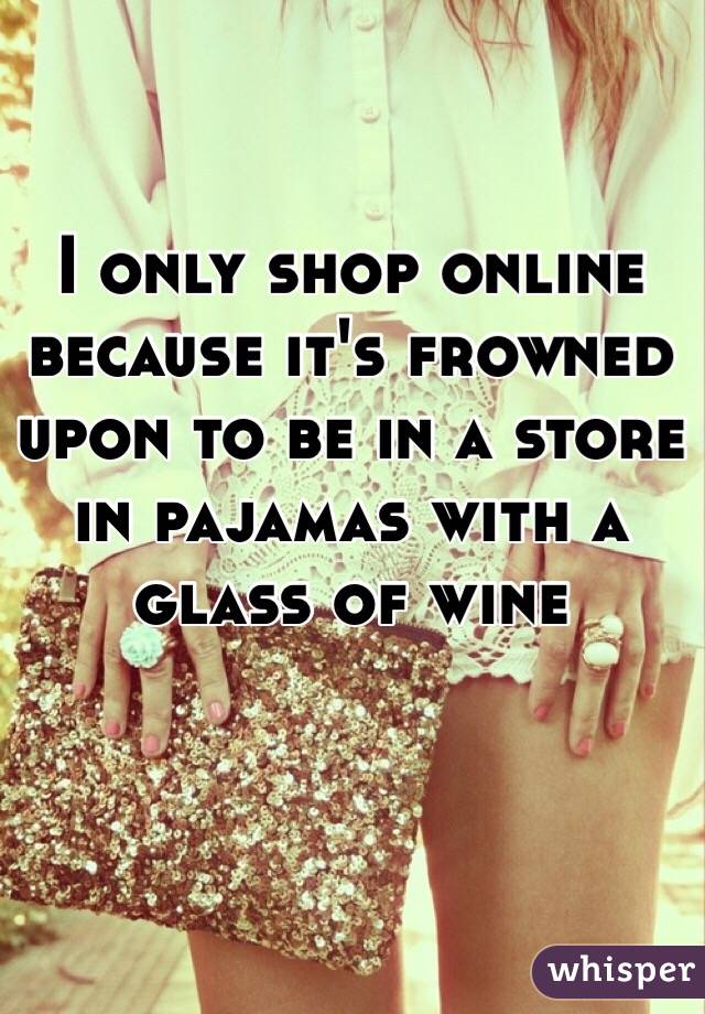 I only shop online because it's frowned upon to be in a store in pajamas with a glass of wine 