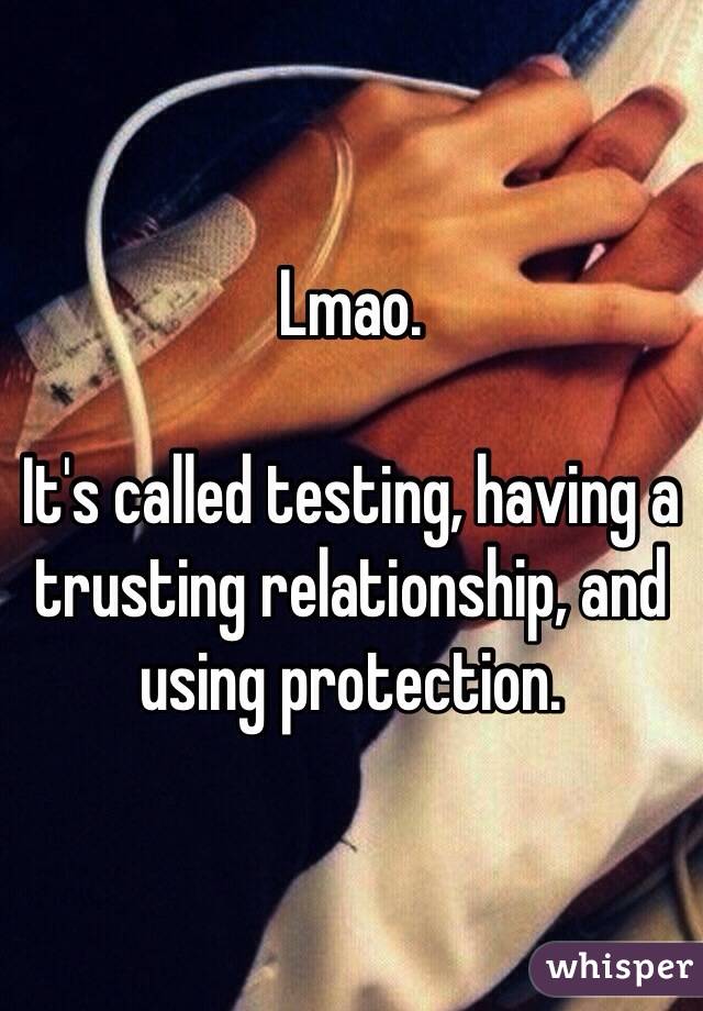 Lmao. 

It's called testing, having a trusting relationship, and using protection. 