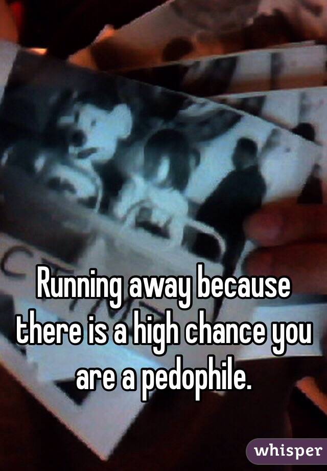 Running away because there is a high chance you are a pedophile.