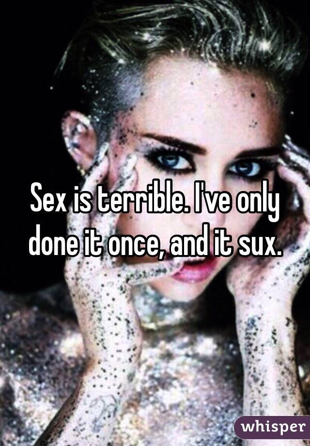 Sex is terrible. I've only done it once, and it sux.