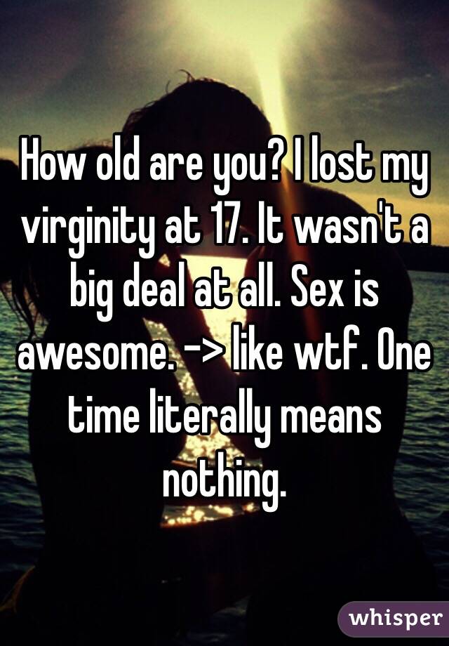 How old are you? I lost my virginity at 17. It wasn't a big deal at all. Sex is awesome. -> like wtf. One time literally means nothing. 