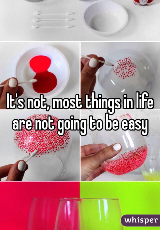 It's not, most things in life are not going to be easy