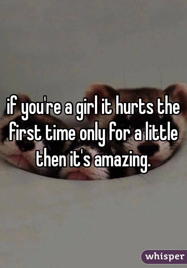 if you're a girl it hurts the first time only for a little then it's amazing. 