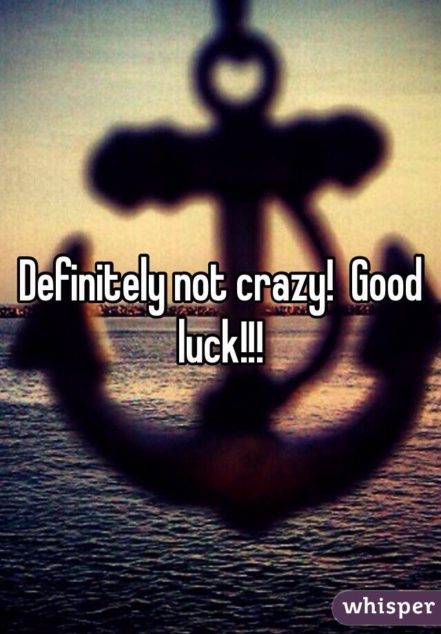 Definitely not crazy!  Good luck!!!