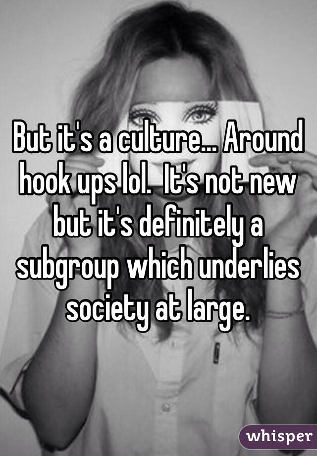 But it's a culture... Around hook ups lol.  It's not new but it's definitely a subgroup which underlies society at large.