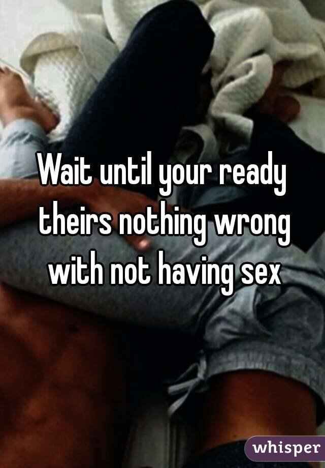 Wait until your ready theirs nothing wrong with not having sex