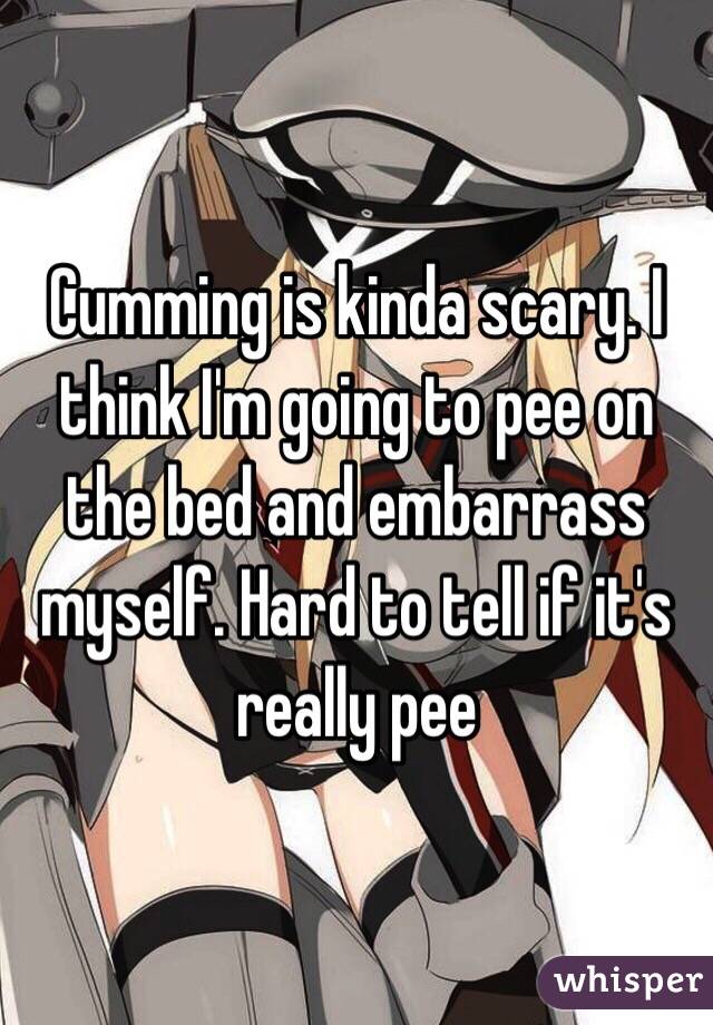 Cumming is kinda scary. I think I'm going to pee on the bed and embarrass myself. Hard to tell if it's really pee 