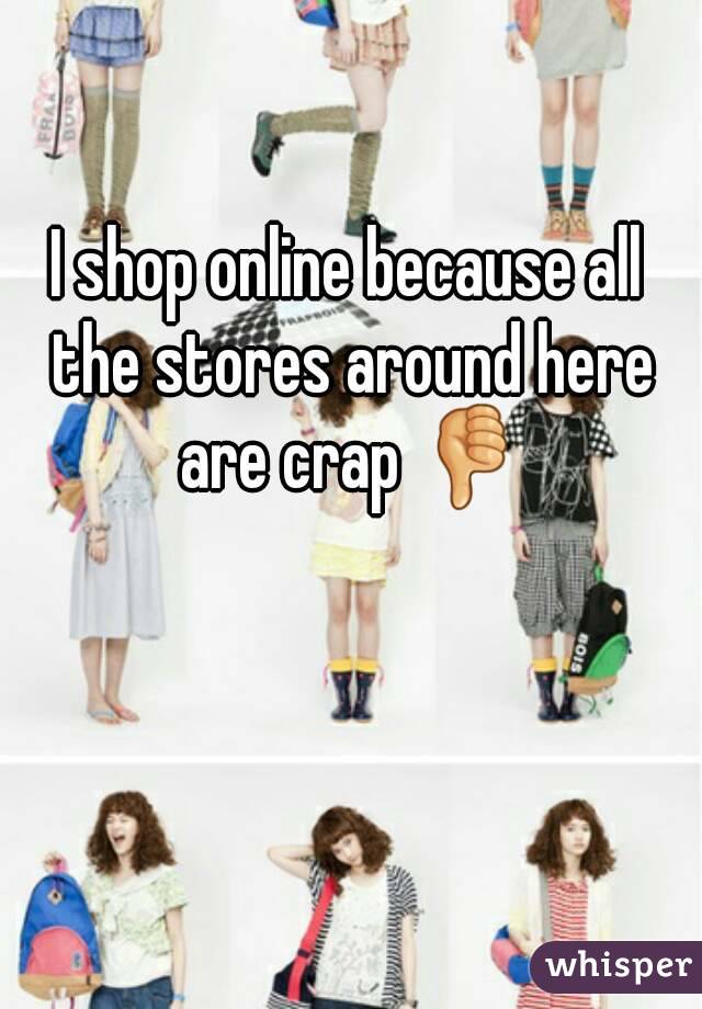 I shop online because all the stores around here are crap 👎