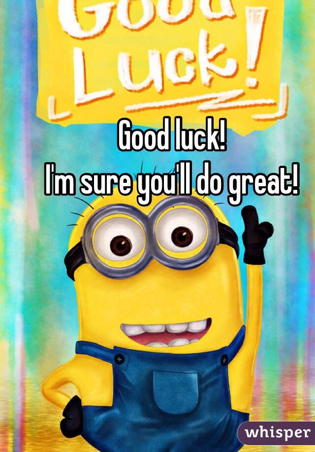 Good luck! 
I'm sure you'll do great!