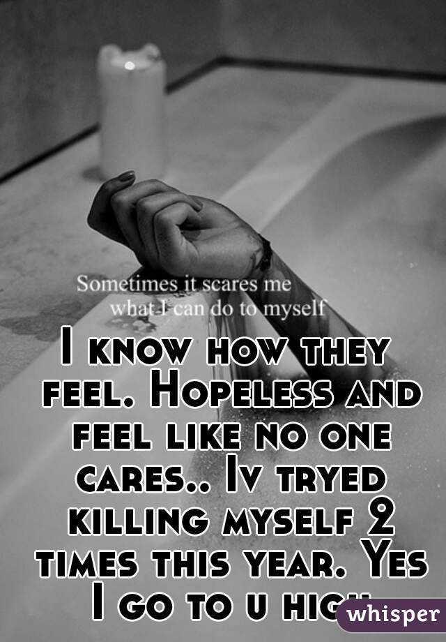 I know how they feel. Hopeless and feel like no one cares.. Iv tryed killing myself 2 times this year. Yes I go to u high