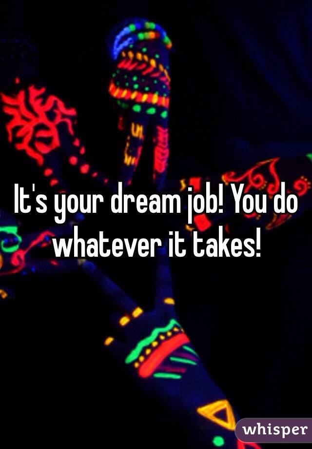 It's your dream job! You do whatever it takes! 