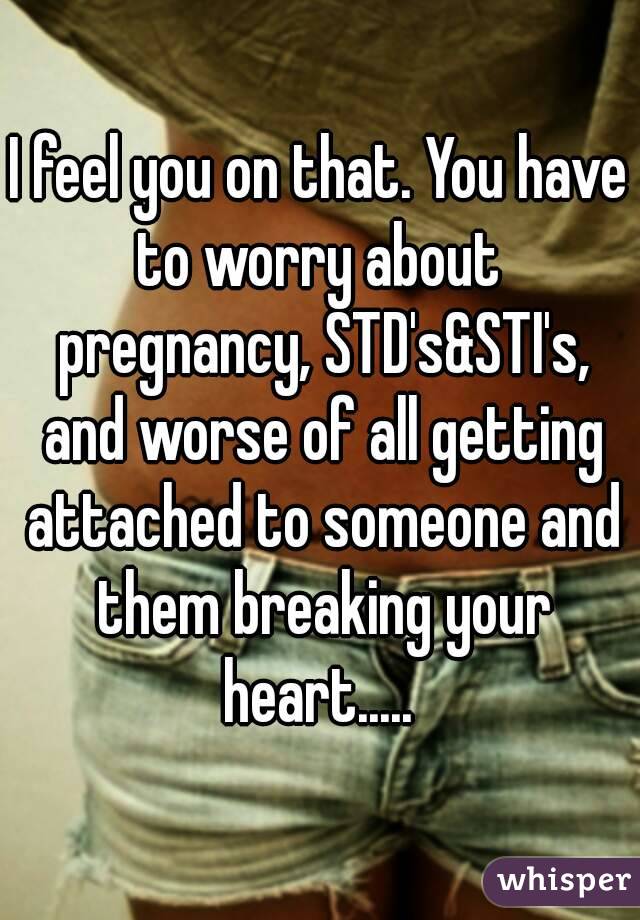 I feel you on that. You have to worry about  pregnancy, STD's&STI's, and worse of all getting attached to someone and them breaking your heart..... 