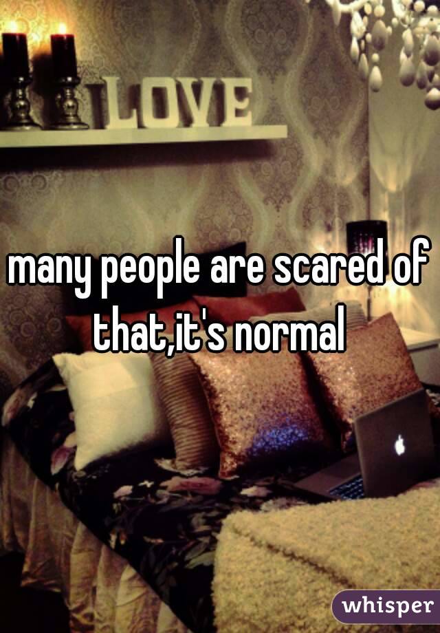 many people are scared of that,it's normal 