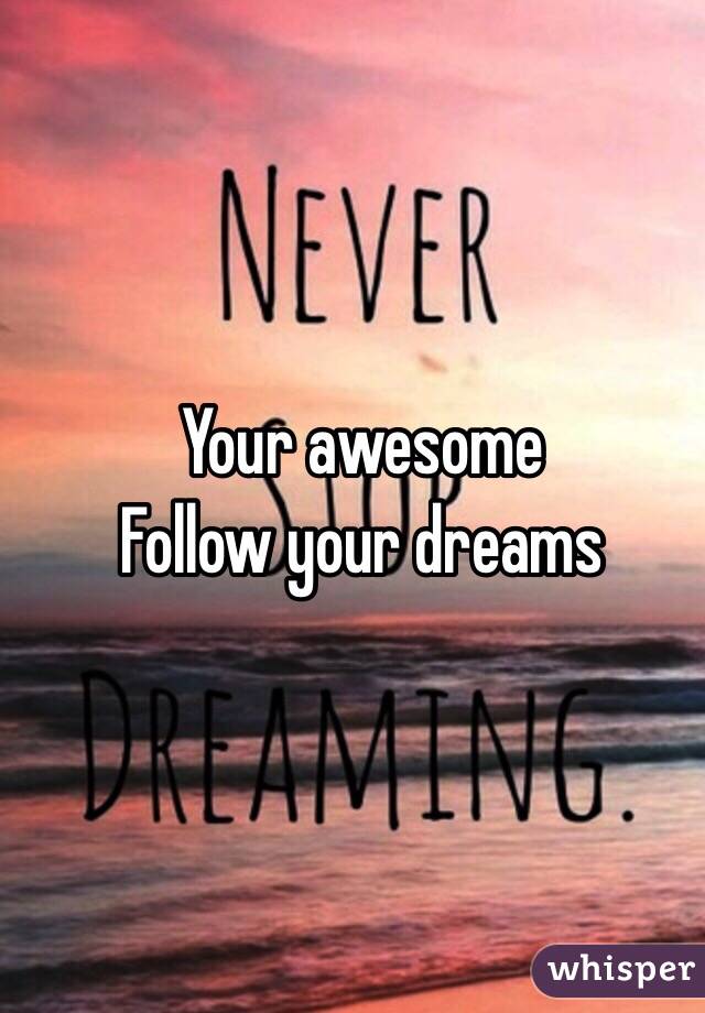 Your awesome
Follow your dreams