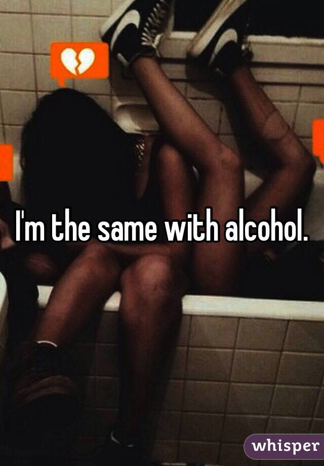 I'm the same with alcohol.