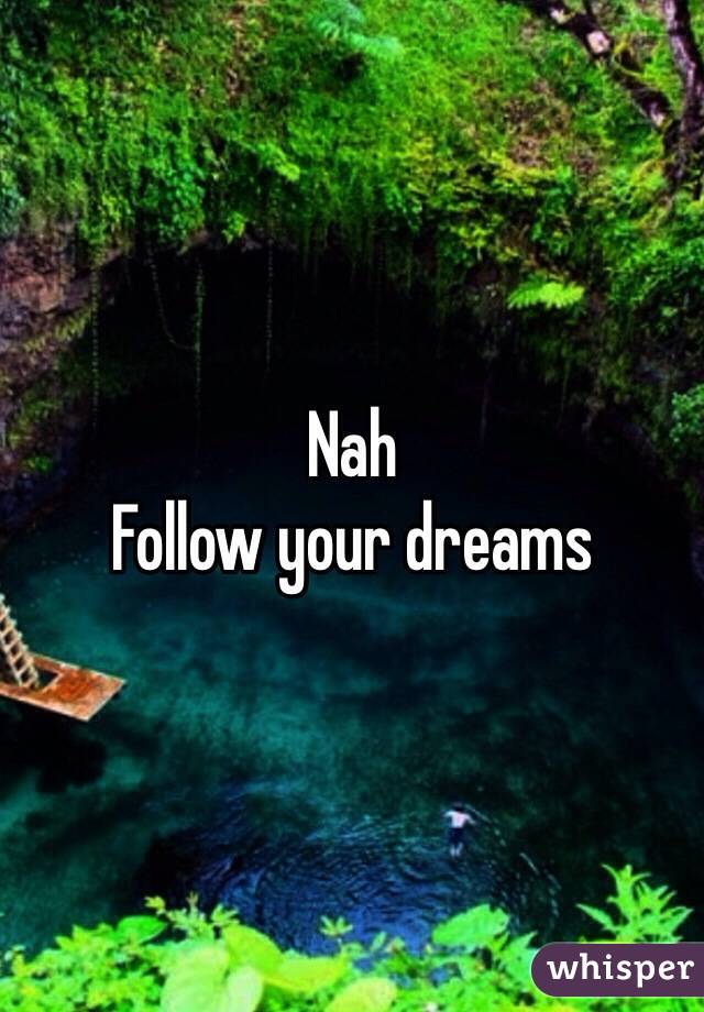 Nah
Follow your dreams