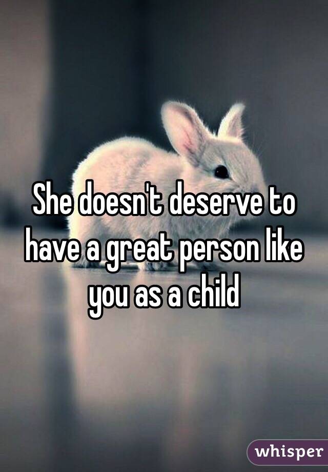 She doesn't deserve to have a great person like you as a child 