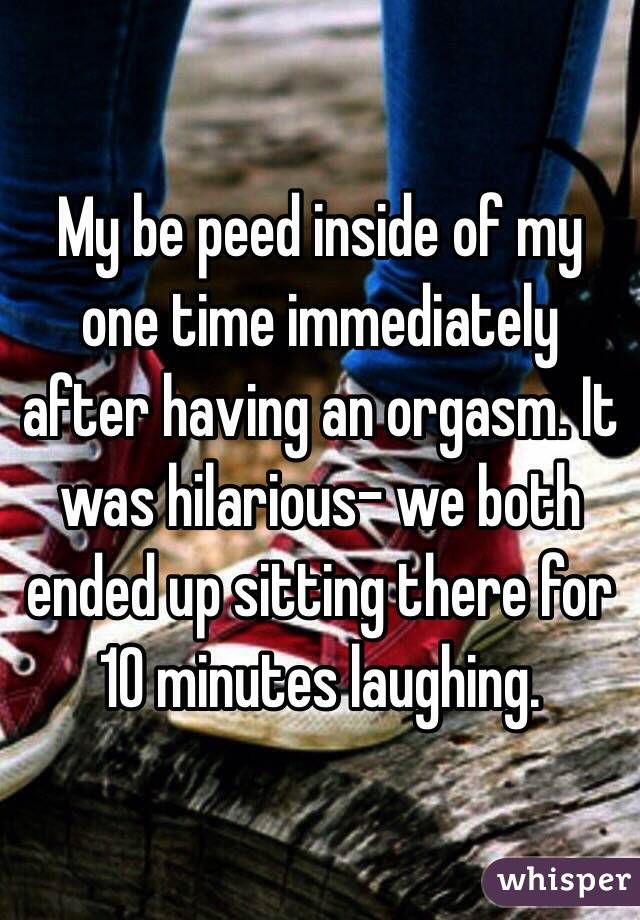 My be peed inside of my one time immediately after having an orgasm. It was hilarious- we both ended up sitting there for 10 minutes laughing. 