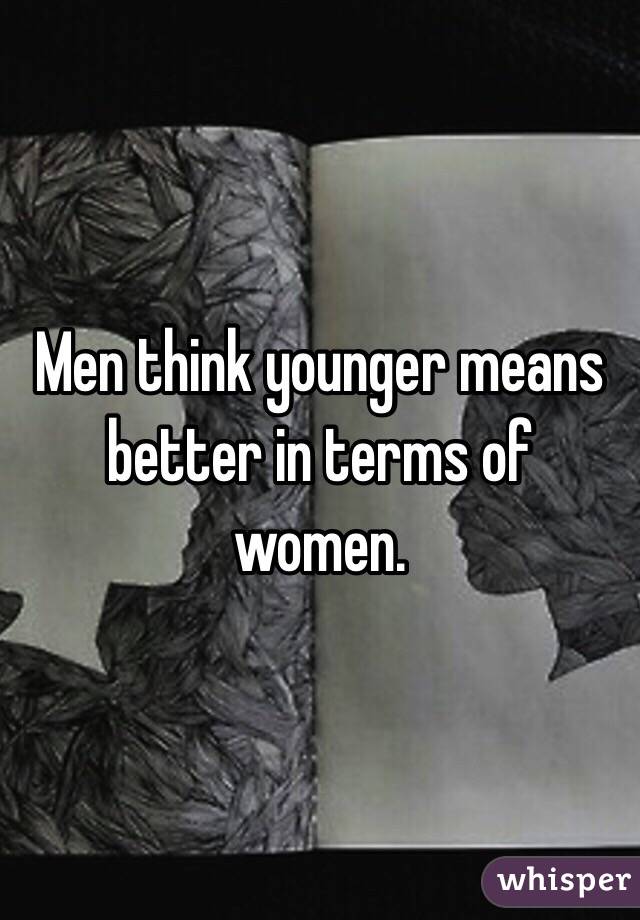 Men think younger means better in terms of women.