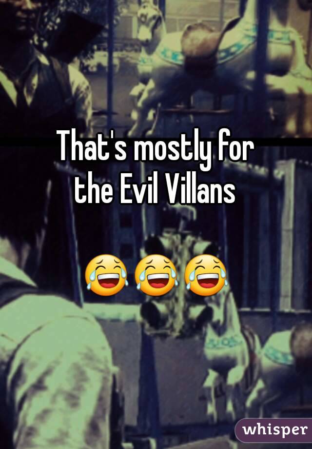 That's mostly for
 the Evil Villans 

😂😂😂