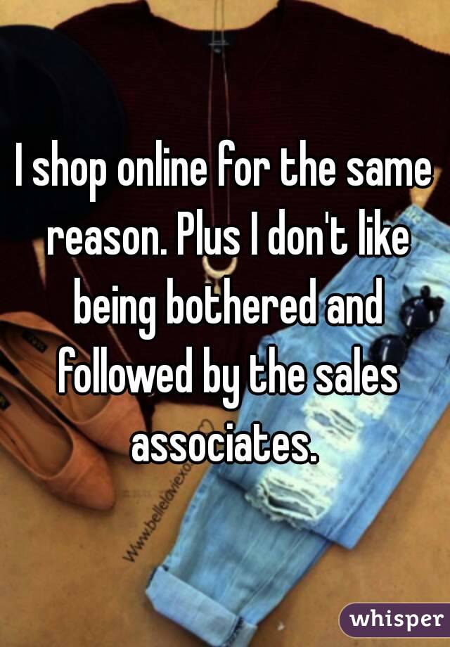 I shop online for the same reason. Plus I don't like being bothered and followed by the sales associates. 