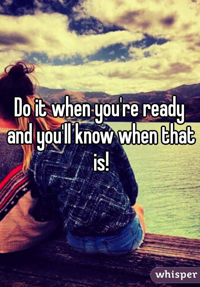 Do it when you're ready and you'll know when that is!