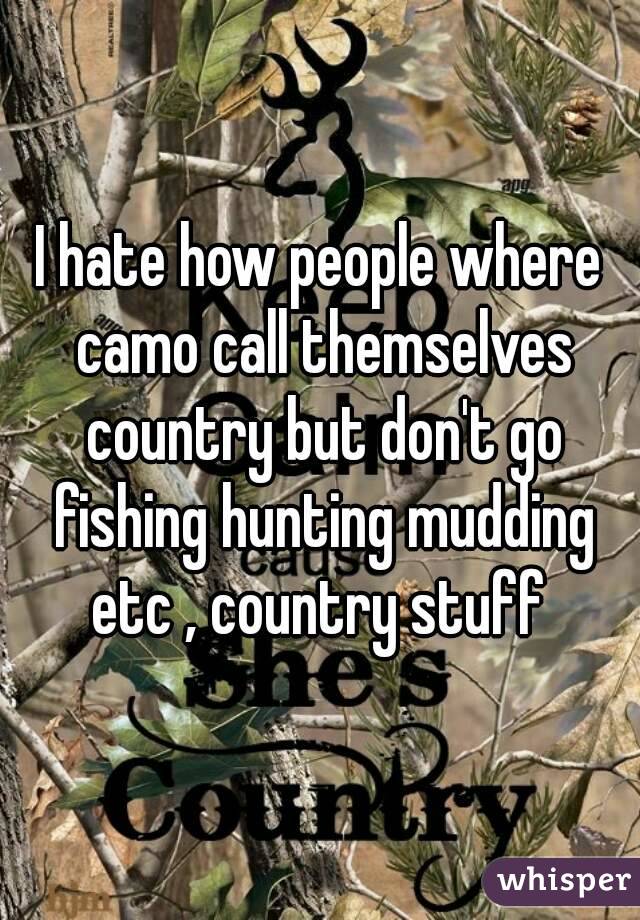 I hate how people where camo call themselves country but don't go fishing hunting mudding etc , country stuff 