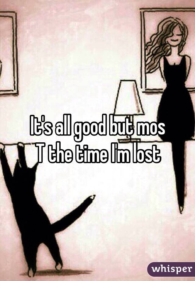 It's all good but mos
T the time I'm lost