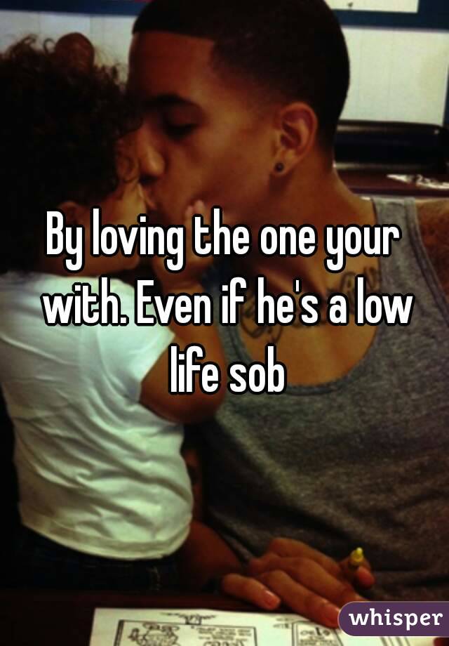 By loving the one your with. Even if he's a low life sob