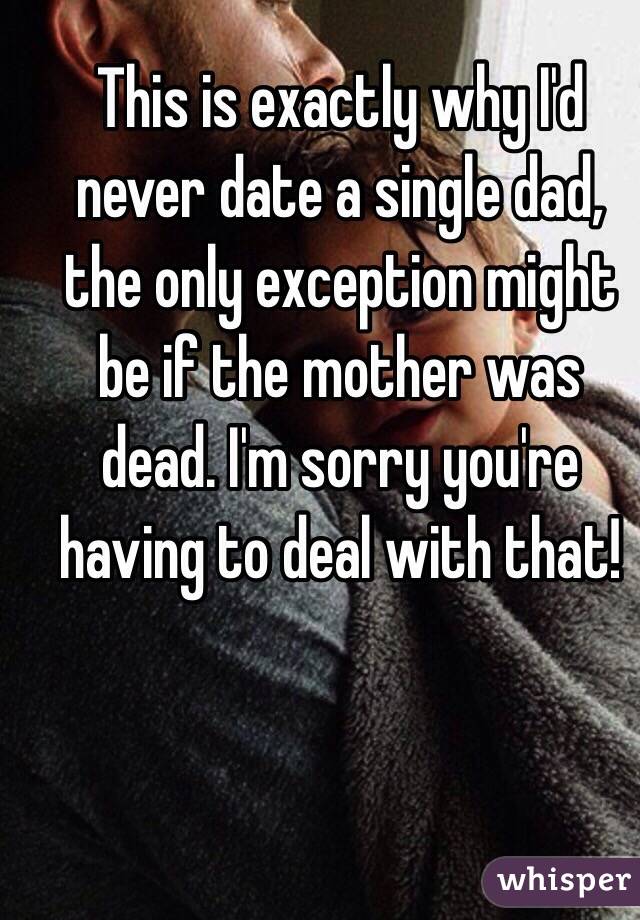 This is exactly why I'd never date a single dad, the only exception might be if the mother was dead. I'm sorry you're having to deal with that!