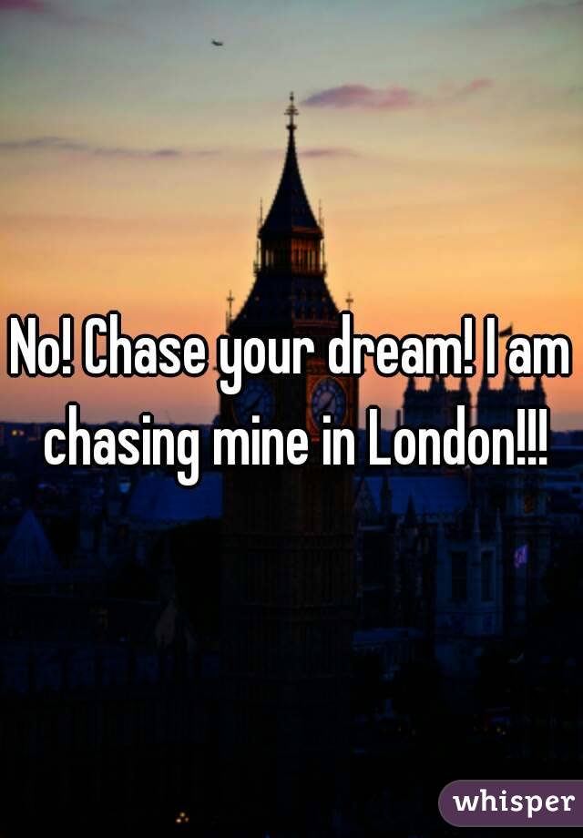 No! Chase your dream! I am chasing mine in London!!!