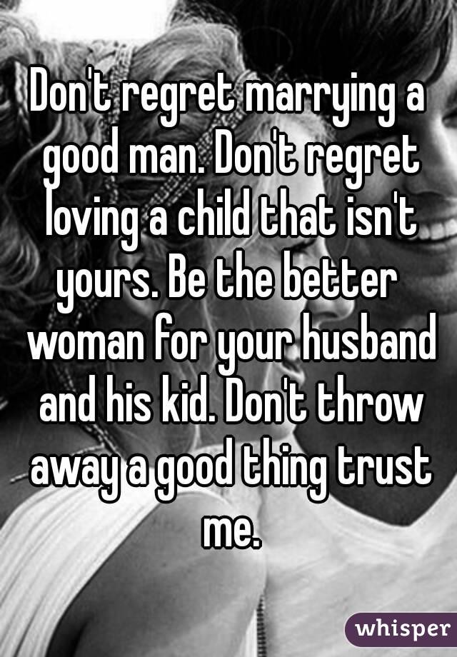 Don't regret marrying a good man. Don't regret loving a child that isn't yours. Be the better  woman for your husband and his kid. Don't throw away a good thing trust me.