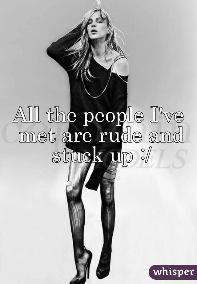 All the people I've met are rude and stuck up :/