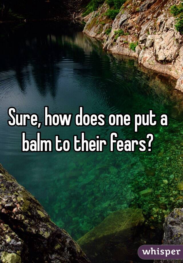 Sure, how does one put a balm to their fears?