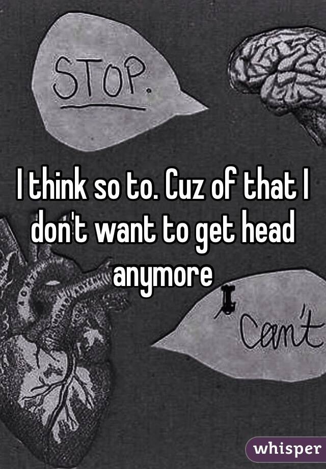 I think so to. Cuz of that I don't want to get head anymore 