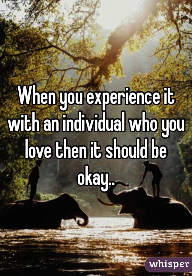 When you experience it with an individual who you love then it should be okay.. 