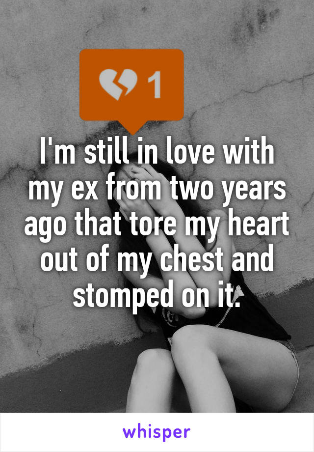 I'm still in love with my ex from two years ago that tore my heart out of my chest and stomped on it.