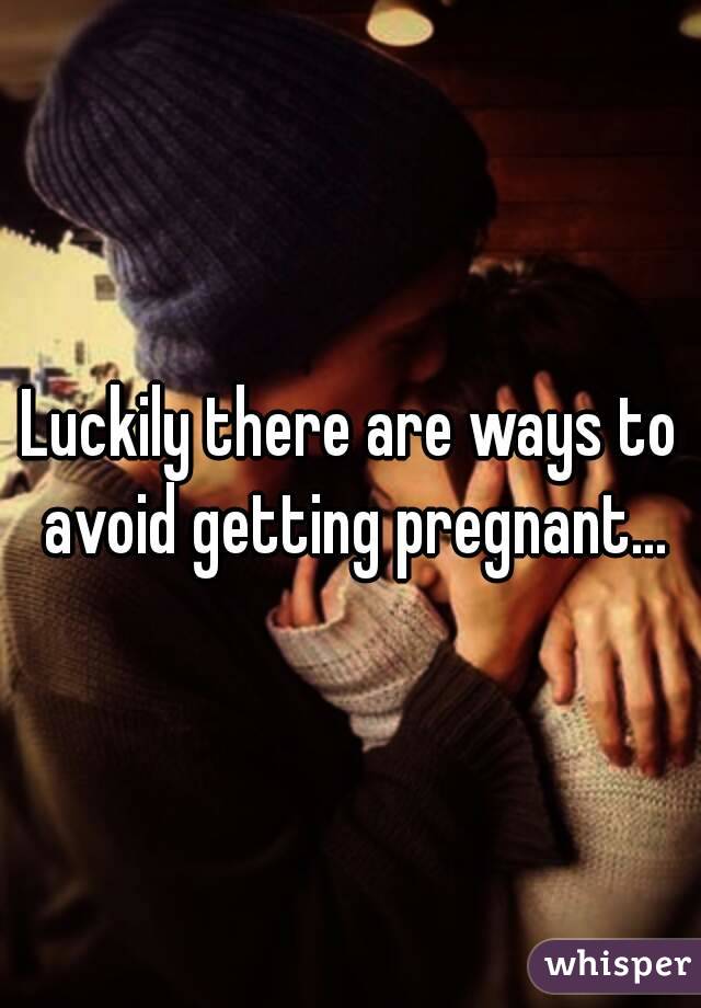 Luckily there are ways to avoid getting pregnant...