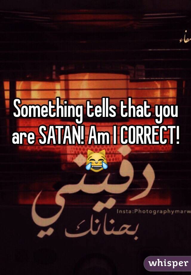 Something tells that you are SATAN! Am I CORRECT!😹