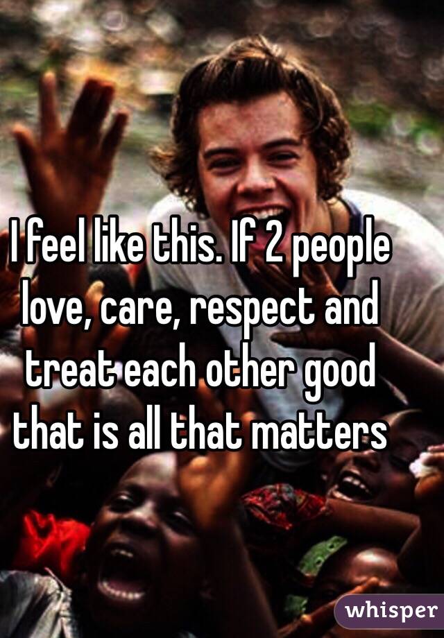 I feel like this. If 2 people love, care, respect and treat each other good that is all that matters 