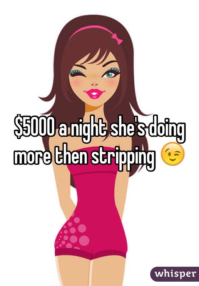 $5000 a night she's doing more then stripping 😉